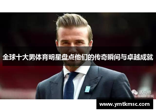 全球十大男体育明星盘点他们的传奇瞬间与卓越成就