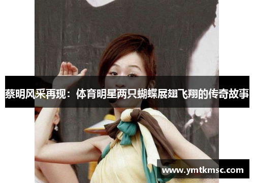 蔡明风采再现：体育明星两只蝴蝶展翅飞翔的传奇故事