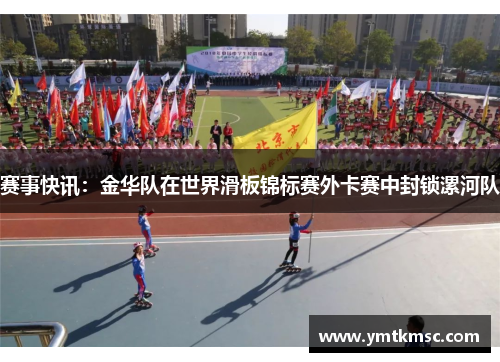 赛事快讯：金华队在世界滑板锦标赛外卡赛中封锁漯河队
