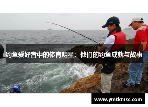 钓鱼爱好者中的体育明星：他们的钓鱼成就与故事
