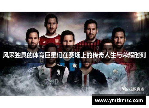 风采独具的体育巨星们在赛场上的传奇人生与荣耀时刻