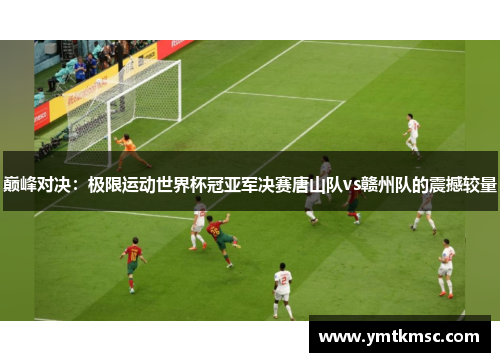巅峰对决：极限运动世界杯冠亚军决赛唐山队vs赣州队的震撼较量
