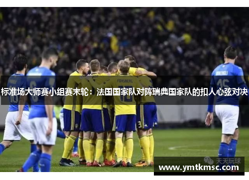 标准场大师赛小组赛末轮：法国国家队对阵瑞典国家队的扣人心弦对决