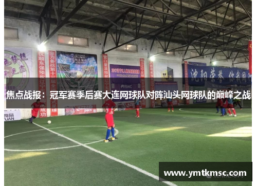 焦点战报：冠军赛季后赛大连网球队对阵汕头网球队的巅峰之战