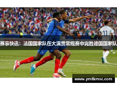 赛事快讯：法国国家队在大满贯常规赛中完胜德国国家队