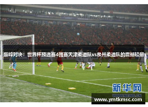 巅峰对决：世界杯预选赛4强赛天津柔道队vs泉州柔道队的震撼较量